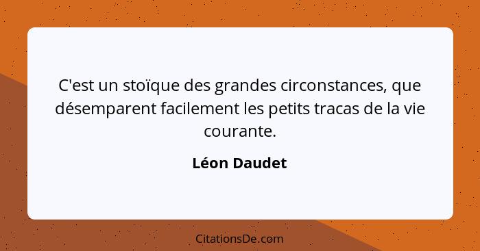 C'est un stoïque des grandes circonstances, que désemparent facilement les petits tracas de la vie courante.... - Léon Daudet