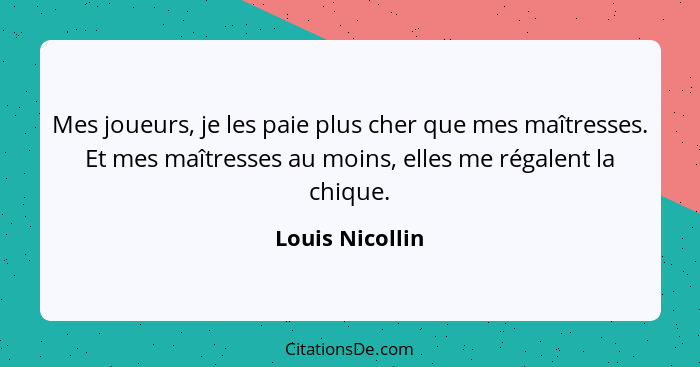 Mes joueurs, je les paie plus cher que mes maîtresses. Et mes maîtresses au moins, elles me régalent la chique.... - Louis Nicollin