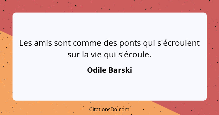 Les amis sont comme des ponts qui s'écroulent sur la vie qui s'écoule.... - Odile Barski