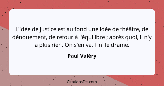 L'idée de justice est au fond une idée de théâtre, de dénouement, de retour à l'équilibre ; après quoi, il n'y a plus rien. On s'en... - Paul Valéry