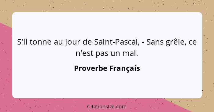 S'il tonne au jour de Saint-Pascal, - Sans grêle, ce n'est pas un mal.... - Proverbe Français