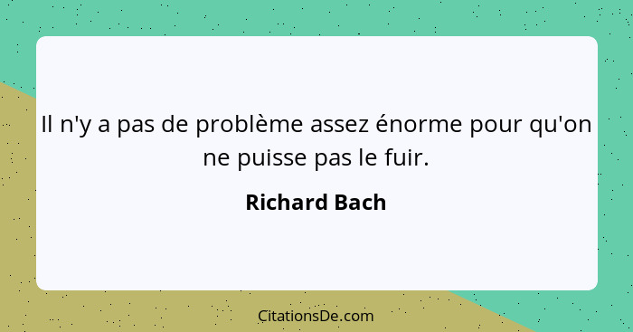 Il n'y a pas de problème assez énorme pour qu'on ne puisse pas le fuir.... - Richard Bach