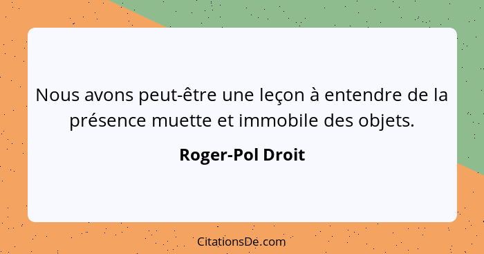 Nous avons peut-être une leçon à entendre de la présence muette et immobile des objets.... - Roger-Pol Droit