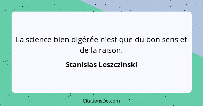 La science bien digérée n'est que du bon sens et de la raison.... - Stanislas Leszczinski