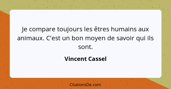 Je compare toujours les êtres humains aux animaux. C'est un bon moyen de savoir qui ils sont.... - Vincent Cassel