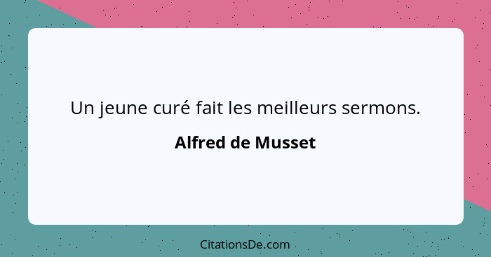 Un jeune curé fait les meilleurs sermons.... - Alfred de Musset