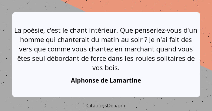 La poésie, c'est le chant intérieur. Que penseriez-vous d'un homme qui chanterait du matin au soir ? Je n'ai fait des ver... - Alphonse de Lamartine