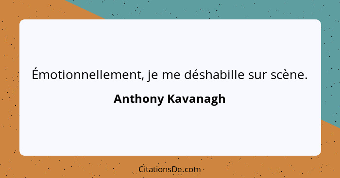 Émotionnellement, je me déshabille sur scène.... - Anthony Kavanagh