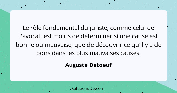 Le rôle fondamental du juriste, comme celui de l'avocat, est moins de déterminer si une cause est bonne ou mauvaise, que de découvri... - Auguste Detoeuf