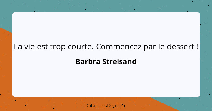 La vie est trop courte. Commencez par le dessert !... - Barbra Streisand