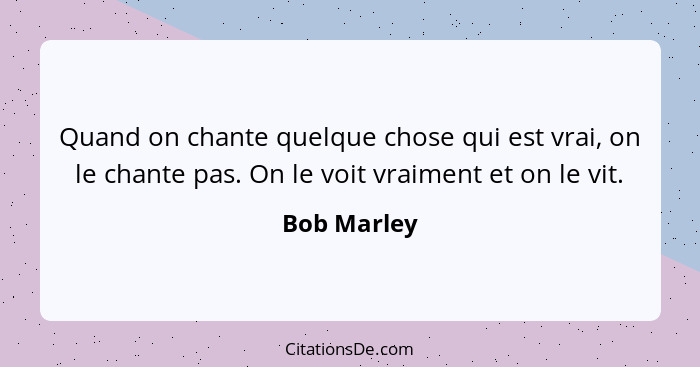 Quand on chante quelque chose qui est vrai, on le chante pas. On le voit vraiment et on le vit.... - Bob Marley