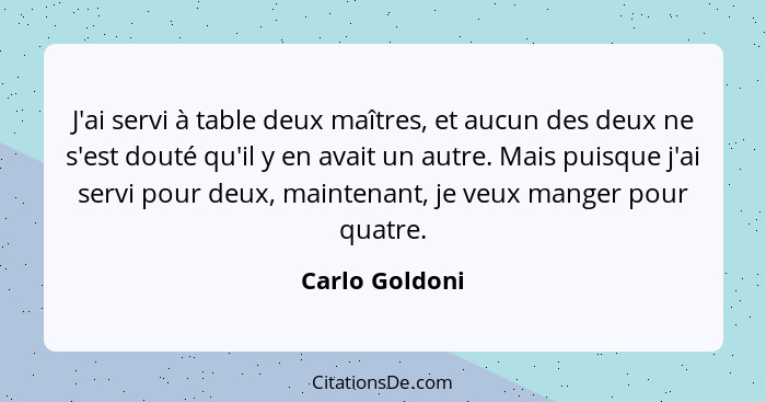 J'ai servi à table deux maîtres, et aucun des deux ne s'est douté qu'il y en avait un autre. Mais puisque j'ai servi pour deux, mainte... - Carlo Goldoni