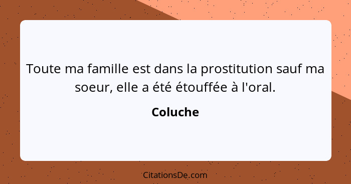 Toute ma famille est dans la prostitution sauf ma soeur, elle a été étouffée à l'oral.... - Coluche