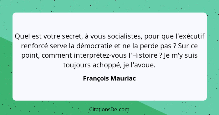 Quel est votre secret, à vous socialistes, pour que l'exécutif renforcé serve la démocratie et ne la perde pas ? Sur ce point,... - François Mauriac