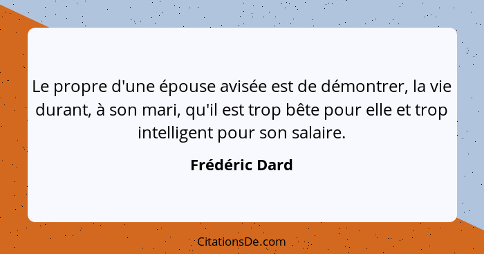 Le propre d'une épouse avisée est de démontrer, la vie durant, à son mari, qu'il est trop bête pour elle et trop intelligent pour son... - Frédéric Dard