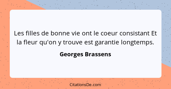 Les filles de bonne vie ont le coeur consistant Et la fleur qu'on y trouve est garantie longtemps.... - Georges Brassens