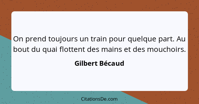 On prend toujours un train pour quelque part. Au bout du quai flottent des mains et des mouchoirs.... - Gilbert Bécaud