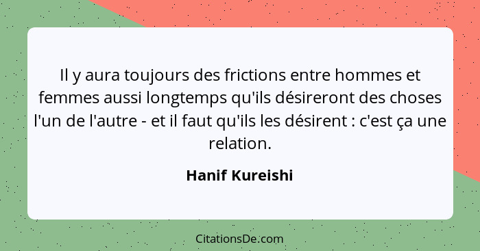 Il y aura toujours des frictions entre hommes et femmes aussi longtemps qu'ils désireront des choses l'un de l'autre - et il faut qu'... - Hanif Kureishi