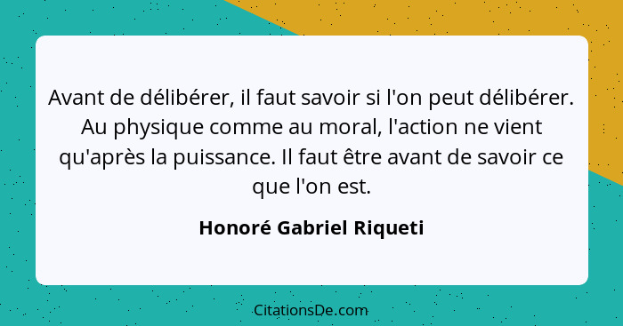 Avant de délibérer, il faut savoir si l'on peut délibérer. Au physique comme au moral, l'action ne vient qu'après la puissanc... - Honoré Gabriel Riqueti