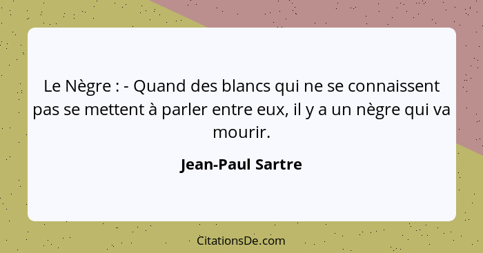 Le Nègre : - Quand des blancs qui ne se connaissent pas se mettent à parler entre eux, il y a un nègre qui va mourir.... - Jean-Paul Sartre