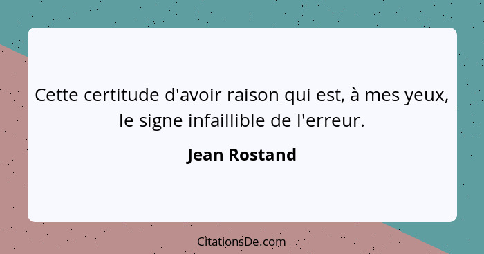 Cette certitude d'avoir raison qui est, à mes yeux, le signe infaillible de l'erreur.... - Jean Rostand