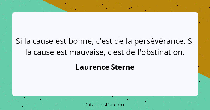 Si la cause est bonne, c'est de la persévérance. Si la cause est mauvaise, c'est de l'obstination.... - Laurence Sterne