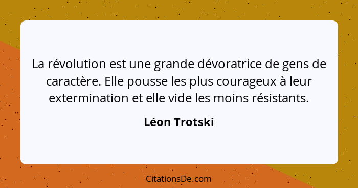 La révolution est une grande dévoratrice de gens de caractère. Elle pousse les plus courageux à leur extermination et elle vide les moi... - Léon Trotski