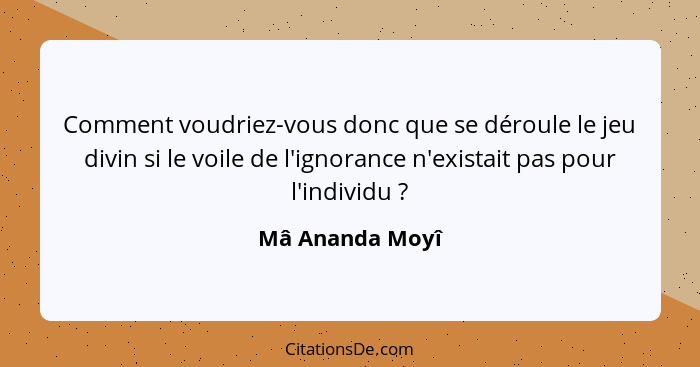 Comment voudriez-vous donc que se déroule le jeu divin si le voile de l'ignorance n'existait pas pour l'individu ?... - Mâ Ananda Moyî