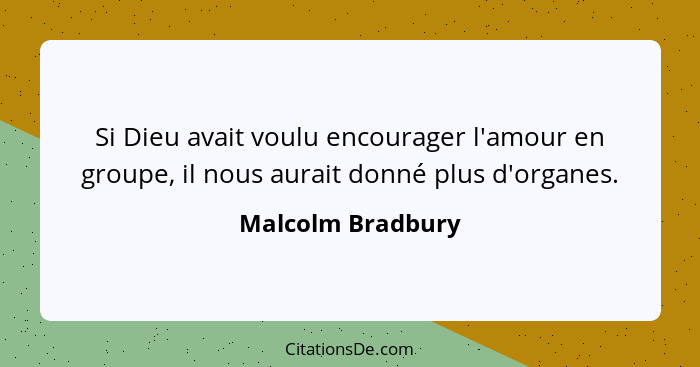 Si Dieu avait voulu encourager l'amour en groupe, il nous aurait donné plus d'organes.... - Malcolm Bradbury