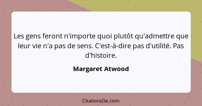 Les gens feront n'importe quoi plutôt qu'admettre que leur vie n'a pas de sens. C'est-à-dire pas d'utilité. Pas d'histoire.... - Margaret Atwood