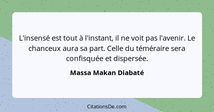 L'insensé est tout à l'instant, il ne voit pas l'avenir. Le chanceux aura sa part. Celle du téméraire sera confisquée et dispers... - Massa Makan Diabaté