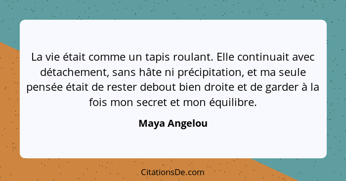 La vie était comme un tapis roulant. Elle continuait avec détachement, sans hâte ni précipitation, et ma seule pensée était de rester d... - Maya Angelou