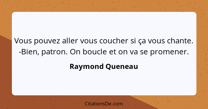 Vous pouvez aller vous coucher si ça vous chante. -Bien, patron. On boucle et on va se promener.... - Raymond Queneau