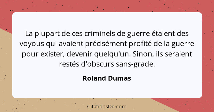 La plupart de ces criminels de guerre étaient des voyous qui avaient précisément profité de la guerre pour exister, devenir quelqu'un.... - Roland Dumas