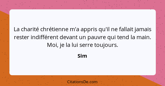 La charité chrétienne m'a appris qu'il ne fallait jamais rester indifférent devant un pauvre qui tend la main. Moi, je la lui serre toujours.... - Sim