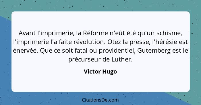 Avant l'imprimerie, la Réforme n'eût été qu'un schisme, l'imprimerie l'a faite révolution. Otez la presse, l'hérésie est énervée. Que ce... - Victor Hugo