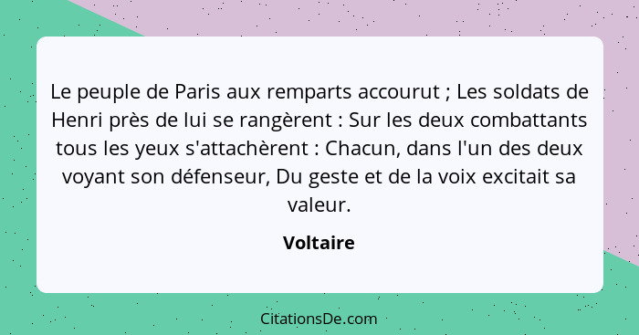 Le peuple de Paris aux remparts accourut ; Les soldats de Henri près de lui se rangèrent : Sur les deux combattants tous les yeux... - Voltaire