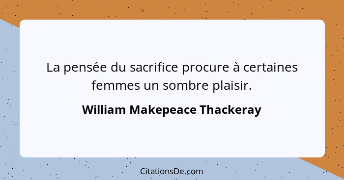 La pensée du sacrifice procure à certaines femmes un sombre plaisir.... - William Makepeace Thackeray