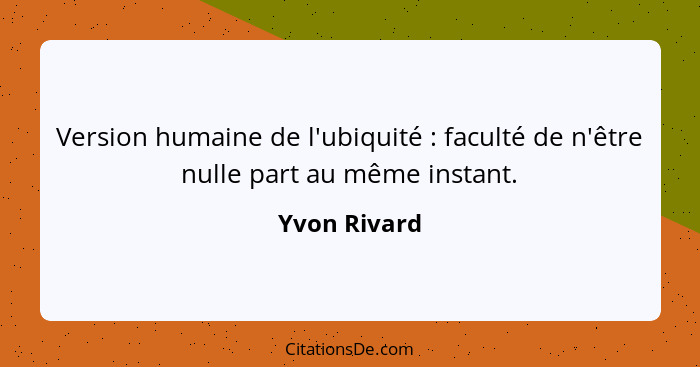 Version humaine de l'ubiquité : faculté de n'être nulle part au même instant.... - Yvon Rivard