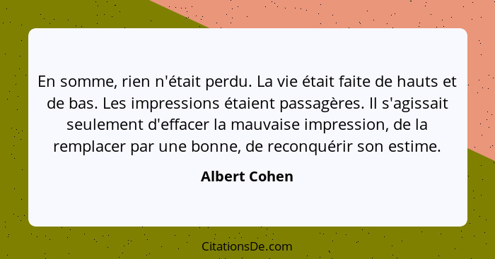 En somme, rien n'était perdu. La vie était faite de hauts et de bas. Les impressions étaient passagères. Il s'agissait seulement d'effa... - Albert Cohen