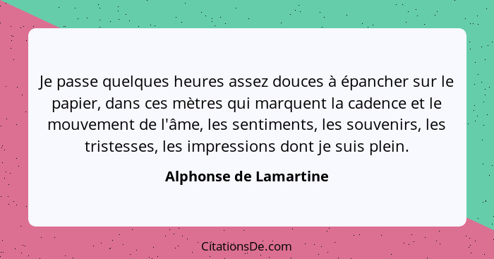 Je passe quelques heures assez douces à épancher sur le papier, dans ces mètres qui marquent la cadence et le mouvement de l'â... - Alphonse de Lamartine