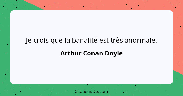 Je crois que la banalité est très anormale.... - Arthur Conan Doyle