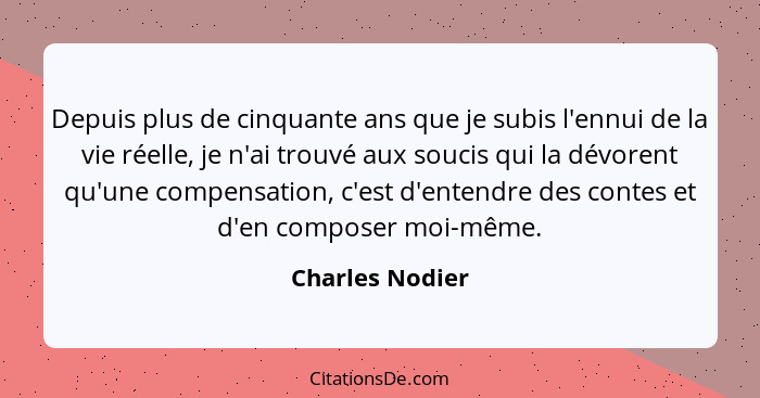 Depuis plus de cinquante ans que je subis l'ennui de la vie réelle, je n'ai trouvé aux soucis qui la dévorent qu'une compensation, c'... - Charles Nodier