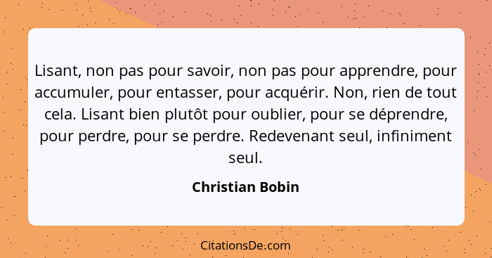 Lisant, non pas pour savoir, non pas pour apprendre, pour accumuler, pour entasser, pour acquérir. Non, rien de tout cela. Lisant bi... - Christian Bobin