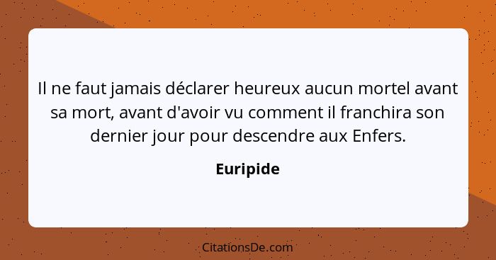 Il ne faut jamais déclarer heureux aucun mortel avant sa mort, avant d'avoir vu comment il franchira son dernier jour pour descendre aux En... - Euripide