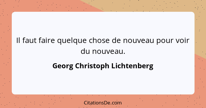 Il faut faire quelque chose de nouveau pour voir du nouveau.... - Georg Christoph Lichtenberg