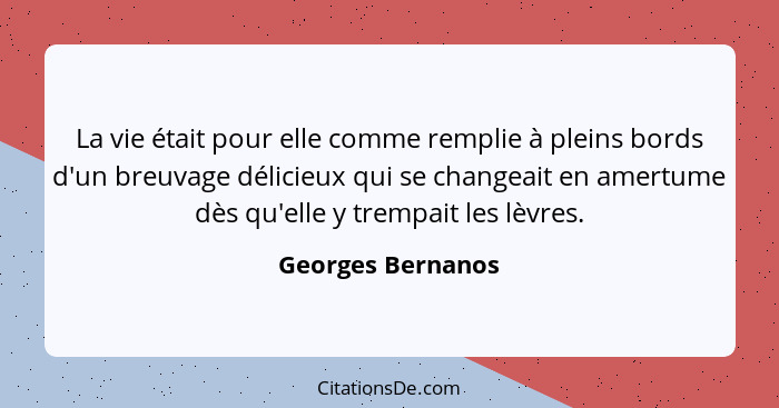 La vie était pour elle comme remplie à pleins bords d'un breuvage délicieux qui se changeait en amertume dès qu'elle y trempait les... - Georges Bernanos