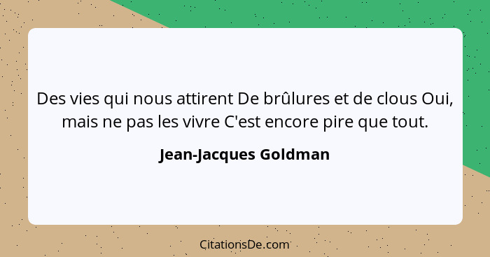 Des vies qui nous attirent De brûlures et de clous Oui, mais ne pas les vivre C'est encore pire que tout.... - Jean-Jacques Goldman