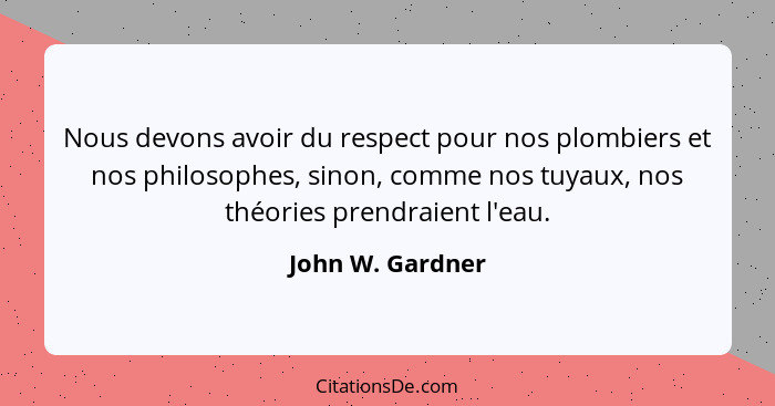 Nous devons avoir du respect pour nos plombiers et nos philosophes, sinon, comme nos tuyaux, nos théories prendraient l'eau.... - John W. Gardner