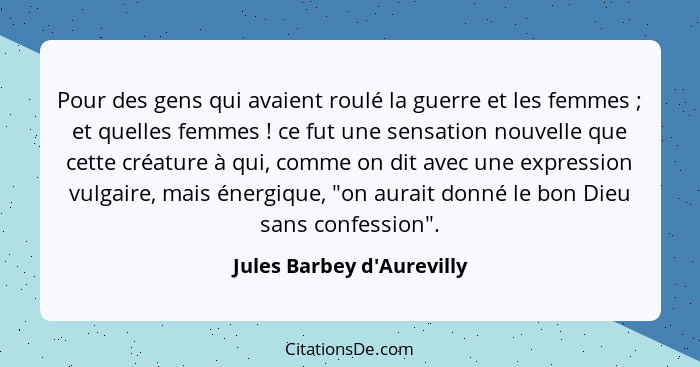 Pour des gens qui avaient roulé la guerre et les femmes ; et quelles femmes ! ce fut une sensation nouvelle q... - Jules Barbey d'Aurevilly